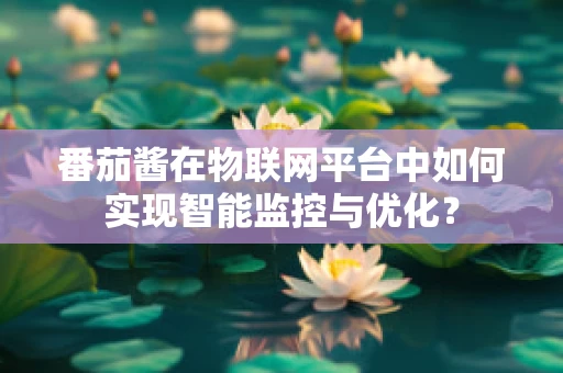 番茄酱在物联网平台中如何实现智能监控与优化？