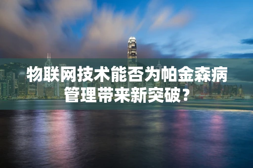 物联网技术能否为帕金森病管理带来新突破？