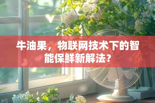 牛油果，物联网技术下的智能保鲜新解法？