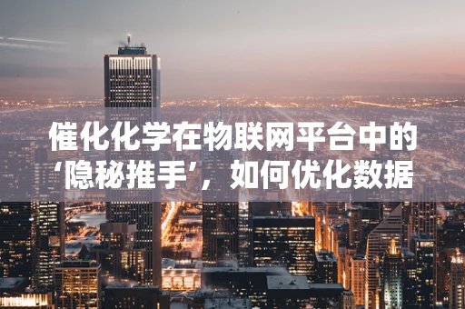 催化化学在物联网平台中的‘隐秘推手’，如何优化数据传输效率？