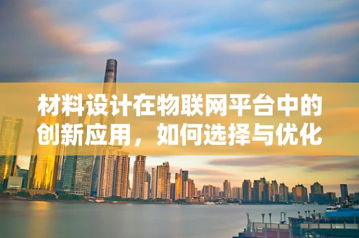 材料设计在物联网平台中的创新应用，如何选择与优化？