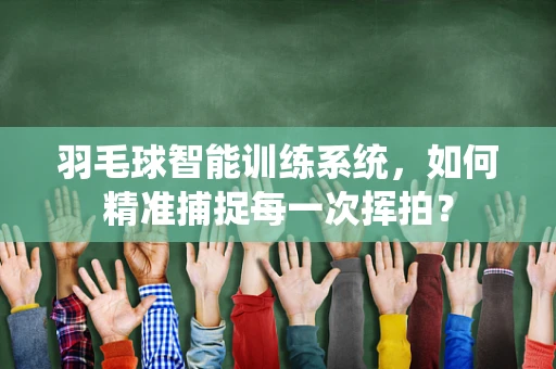 羽毛球智能训练系统，如何精准捕捉每一次挥拍？