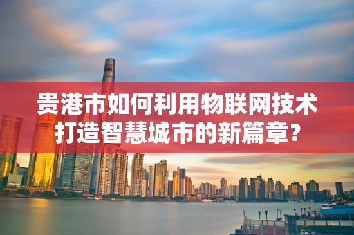 贵港市如何利用物联网技术打造智慧城市的新篇章？