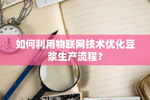 如何利用物联网技术优化豆浆生产流程？