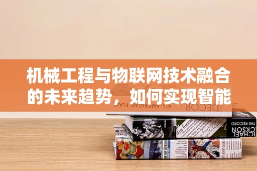 机械工程与物联网技术融合的未来趋势，如何实现智能设备的无缝交互？