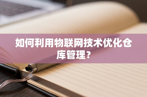 如何利用物联网技术优化仓库管理？