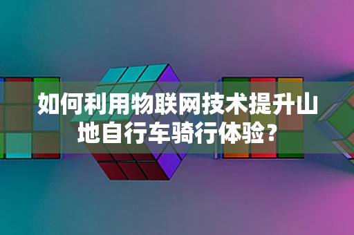 如何利用物联网技术提升山地自行车骑行体验？