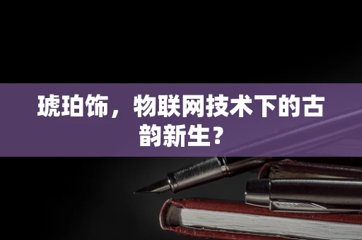 琥珀饰，物联网技术下的古韵新生？