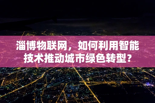 淄博物联网，如何利用智能技术推动城市绿色转型？