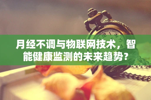 月经不调与物联网技术，智能健康监测的未来趋势？
