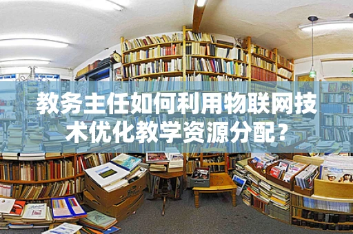 教务主任如何利用物联网技术优化教学资源分配？