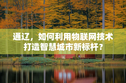 通辽，如何利用物联网技术打造智慧城市新标杆？