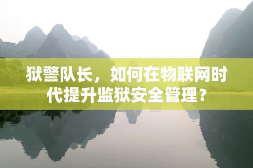 狱警队长，如何在物联网时代提升监狱安全管理？