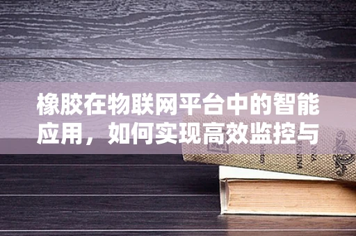 橡胶在物联网平台中的智能应用，如何实现高效监控与维护？