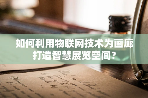 如何利用物联网技术为画廊打造智慧展览空间？