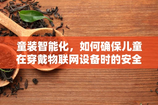 童装智能化，如何确保儿童在穿戴物联网设备时的安全与隐私？