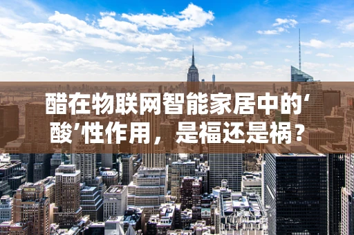 醋在物联网智能家居中的‘酸’性作用，是福还是祸？