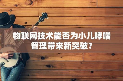 物联网技术能否为小儿哮喘管理带来新突破？