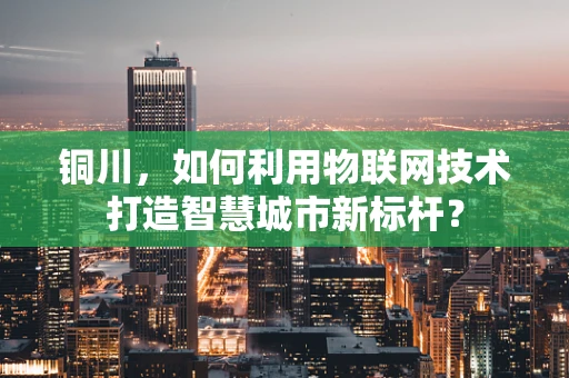 铜川，如何利用物联网技术打造智慧城市新标杆？