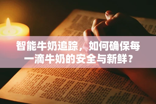 智能牛奶追踪，如何确保每一滴牛奶的安全与新鲜？
