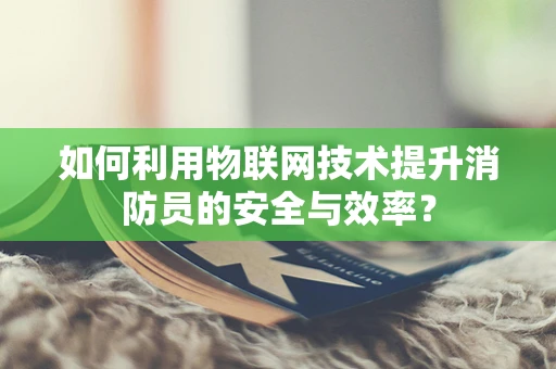 如何利用物联网技术提升消防员的安全与效率？