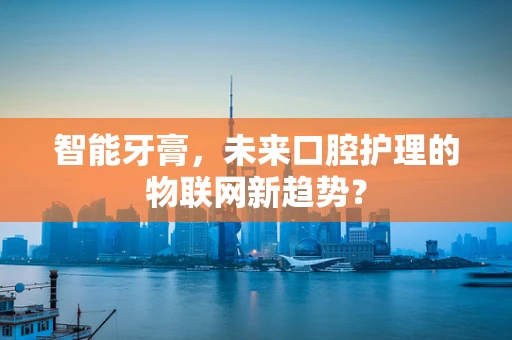 智能牙膏，未来口腔护理的物联网新趋势？