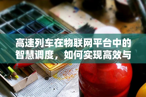 高速列车在物联网平台中的智慧调度，如何实现高效与安全并行的未来？