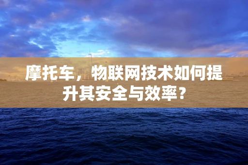 摩托车，物联网技术如何提升其安全与效率？