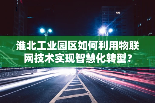 淮北工业园区如何利用物联网技术实现智慧化转型？