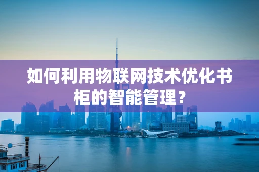 如何利用物联网技术优化书柜的智能管理？