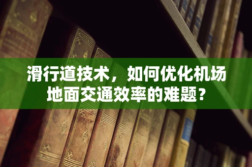 滑行道技术，如何优化机场地面交通效率的难题？
