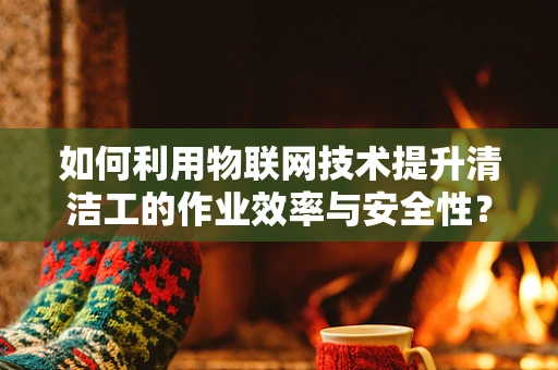 如何利用物联网技术提升清洁工的作业效率与安全性？
