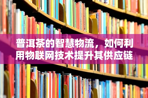 普洱茶的智慧物流，如何利用物联网技术提升其供应链透明度？