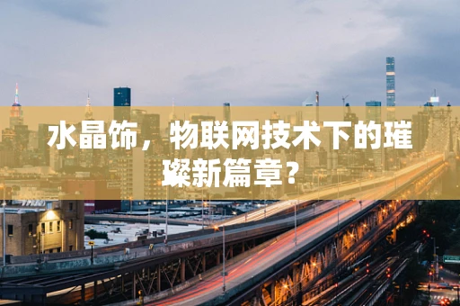 水晶饰，物联网技术下的璀璨新篇章？