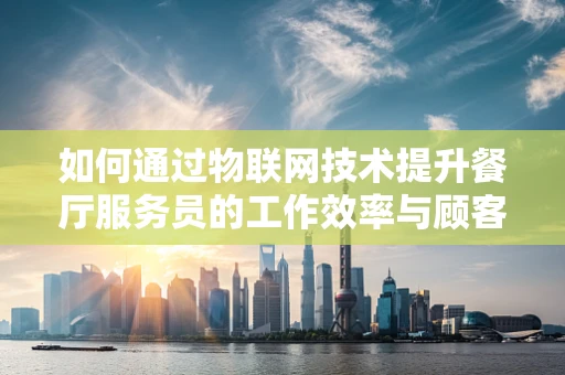 如何通过物联网技术提升餐厅服务员的工作效率与顾客体验？