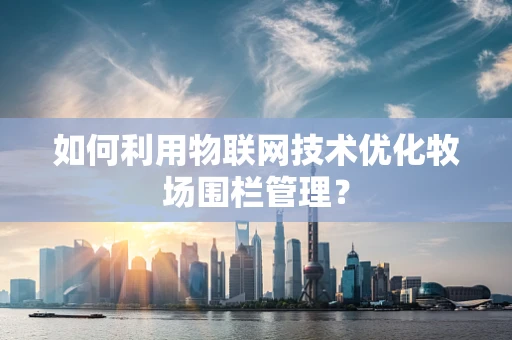 如何利用物联网技术优化牧场围栏管理？