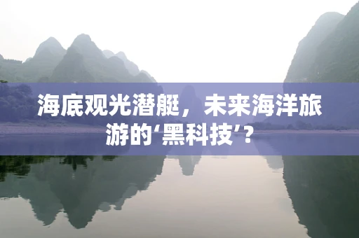 海底观光潜艇，未来海洋旅游的‘黑科技’？