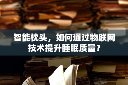 智能枕头，如何通过物联网技术提升睡眠质量？