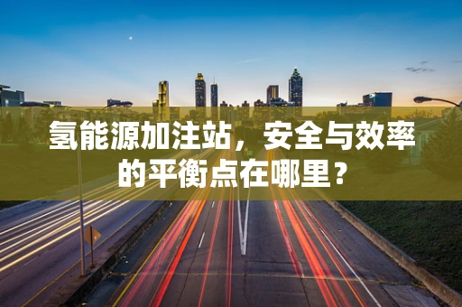 氢能源加注站，安全与效率的平衡点在哪里？