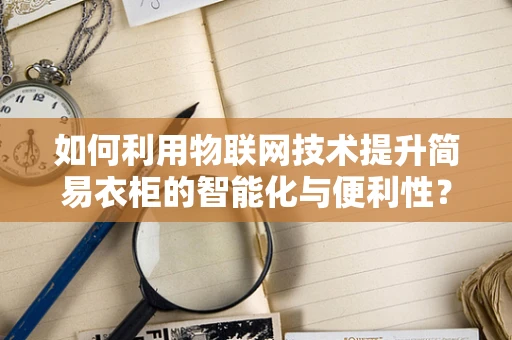 如何利用物联网技术提升简易衣柜的智能化与便利性？