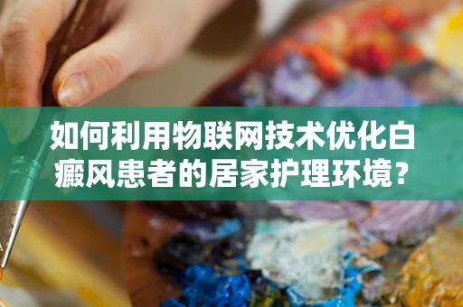 如何利用物联网技术优化白癜风患者的居家护理环境？