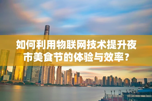 如何利用物联网技术提升夜市美食节的体验与效率？
