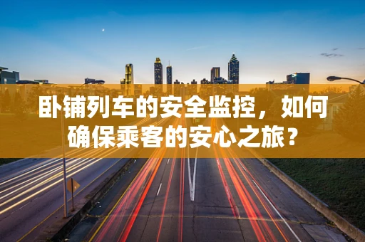 卧铺列车的安全监控，如何确保乘客的安心之旅？