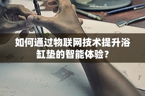 如何通过物联网技术提升浴缸垫的智能体验？