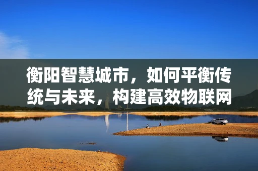 衡阳智慧城市，如何平衡传统与未来，构建高效物联网平台？