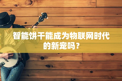 智能饼干能成为物联网时代的新宠吗？