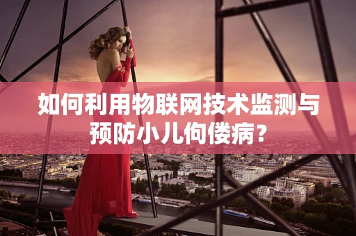 如何利用物联网技术监测与预防小儿佝偻病？