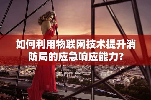 如何利用物联网技术提升消防局的应急响应能力？