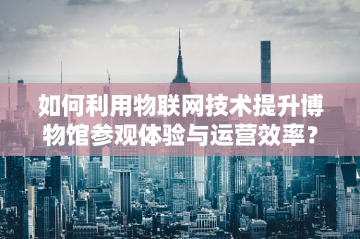 如何利用物联网技术提升博物馆参观体验与运营效率？