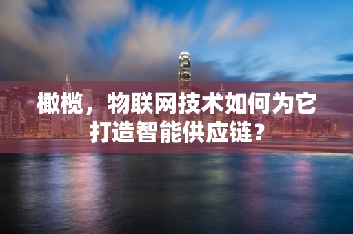 橄榄，物联网技术如何为它打造智能供应链？